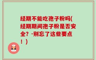 经期不能吃孢子粉吗(经期期间孢子粉是否安全？-别忘了这些要点！)