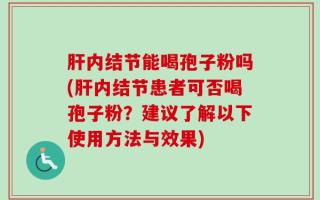 肝内结节能喝孢子粉吗(肝内结节患者可否喝孢子粉？建议了解以下使用方法与效果)