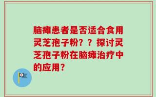 脑瘫患者是否适合食用灵芝孢子粉？？探讨灵芝孢子粉在脑瘫治疗中的应用？