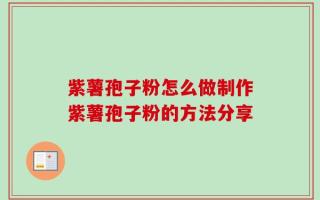 紫薯孢子粉怎么做制作紫薯孢子粉的方法分享