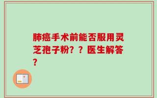 肺癌手术前能否服用灵芝孢子粉？？医生解答？