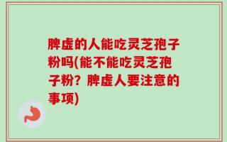 脾虚的人能吃灵芝孢子粉吗(能不能吃灵芝孢子粉？脾虚人要注意的事项)