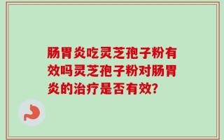 肠胃炎吃灵芝孢子粉有效吗灵芝孢子粉对肠胃炎的治疗是否有效？