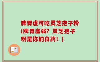 脾胃虚可吃灵芝孢子粉(脾胃虚弱？灵芝孢子粉是你的良药！)