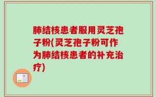 肺结核患者服用灵芝孢子粉(灵芝孢子粉可作为肺结核患者的补充治疗)