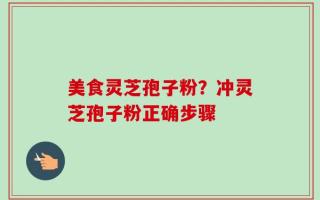 美食灵芝孢子粉？冲灵芝孢子粉正确步骤