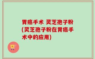 胃癌手术 灵芝孢子粉(灵芝孢子粉在胃癌手术中的应用)
