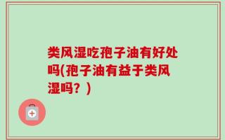 类风湿吃孢子油有好处吗(孢子油有益于类风湿吗？)