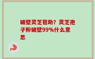 破壁灵芝苞助？灵芝孢子粉破壁99%什么意思