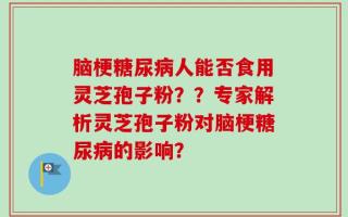 脑梗糖尿病人能否食用灵芝孢子粉？？专家解析灵芝孢子粉对脑梗糖尿病的影响？