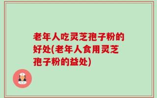 老年人吃灵芝孢子粉的好处(老年人食用灵芝孢子粉的益处)