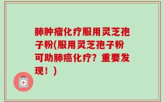 肺肿瘤化疗服用灵芝孢子粉(服用灵芝孢子粉可助肺癌化疗？重要发现！)