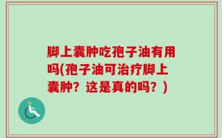 脚上囊肿吃孢子油有用吗(孢子油可治疗脚上囊肿？这是真的吗？)