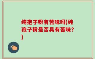 纯孢子粉有苦味吗(纯孢子粉是否具有苦味？)