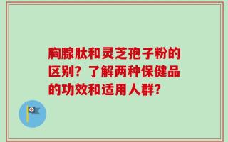 胸腺肽和灵芝孢子粉的区别？了解两种保健品的功效和适用人群？