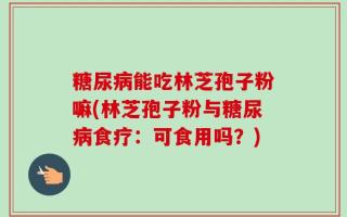 糖尿病能吃林芝孢子粉嘛(林芝孢子粉与糖尿病食疗：可食用吗？)