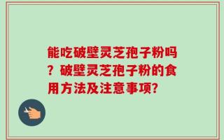 能吃破壁灵芝孢子粉吗？破壁灵芝孢子粉的食用方法及注意事项？