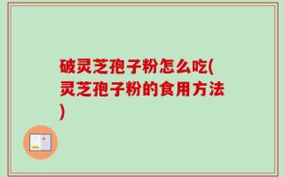 破灵芝孢子粉怎么吃(灵芝孢子粉的食用方法)