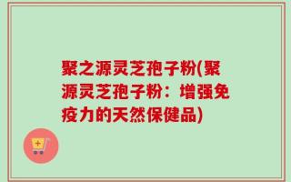 聚之源灵芝孢子粉(聚源灵芝孢子粉：增强免疫力的天然保健品)