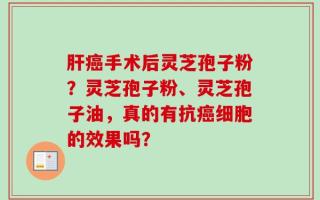 肝癌手术后灵芝孢子粉？灵芝孢子粉、灵芝孢子油，真的有抗癌细胞的效果吗？