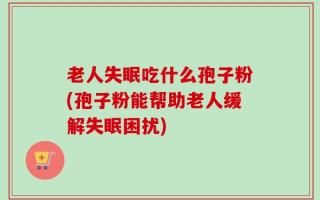 老人失眠吃什么孢子粉(孢子粉能帮助老人缓解失眠困扰)