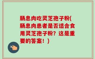 肠息肉吃灵芝孢子粉(肠息肉患者是否适合食用灵芝孢子粉？这是重要的答案！)