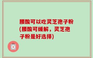 腰酸可以吃灵芝孢子粉(腰酸可缓解，灵芝孢子粉是好选择)