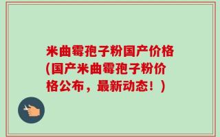 米曲霉孢子粉国产价格(国产米曲霉孢子粉价格公布，最新动态！)