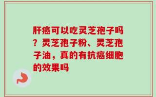 肝癌可以吃灵芝孢子吗？灵芝孢子粉、灵芝孢子油，真的有抗癌细胞的效果吗