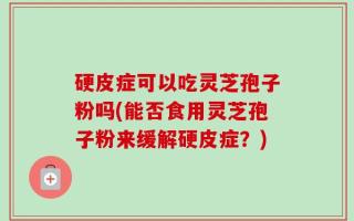 硬皮症可以吃灵芝孢子粉吗(能否食用灵芝孢子粉来缓解硬皮症？)