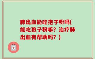 肺出血能吃孢子粉吗(能吃孢子粉嘛？治疗肺出血有帮助吗？)