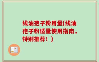线油孢子粉用量(线油孢子粉适量使用指南，特别推荐！)