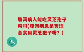 腹泻病人能吃灵芝孢子粉吗(腹泻病患是否适合食用灵芝孢子粉？)