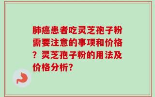 肺癌患者吃灵芝孢子粉需要注意的事项和价格？灵芝孢子粉的用法及价格分析？