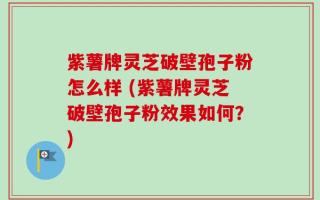 紫薯牌灵芝破壁孢子粉怎么样 (紫薯牌灵芝破壁孢子粉效果如何？)