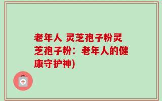 老年人 灵芝孢子粉灵芝孢子粉：老年人的健康守护神)
