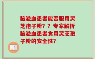 脑溢血患者能否服用灵芝孢子粉？？专家解析脑溢血患者食用灵芝孢子粉的安全性？