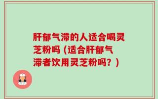 肝郁气滞的人适合喝灵芝粉吗 (适合肝郁气滞者饮用灵芝粉吗？)