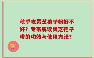 秋季吃灵芝孢子粉好不好？专家解读灵芝孢子粉的功效与使用方法？
