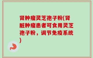 肾肿瘤灵芝孢子粉(肾脏肿瘤患者可食用灵芝孢子粉，调节免疫系统)