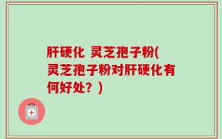 肝硬化 灵芝孢子粉(灵芝孢子粉对肝硬化有何好处？)