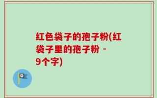 红色袋子的孢子粉(红袋子里的孢子粉 - 9个字)