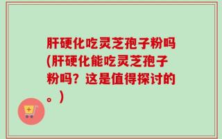 肝硬化吃灵芝孢子粉吗(肝硬化能吃灵芝孢子粉吗？这是值得探讨的。)
