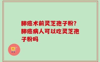 肺癌术前灵芝孢子粉？肺癌病人可以吃灵芝孢子粉吗