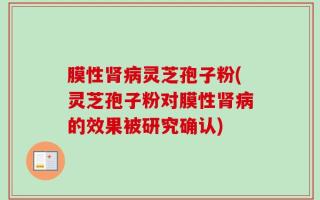 膜性肾病灵芝孢子粉(灵芝孢子粉对膜性肾病的效果被研究确认)