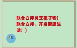 联合立邦灵芝孢子粉(联合立邦，开启健康生活！)