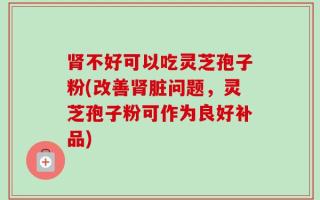 肾不好可以吃灵芝孢子粉(改善肾脏问题，灵芝孢子粉可作为良好补品)