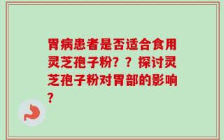 胃病患者是否适合食用灵芝孢子粉？？探讨灵芝孢子粉对胃部的影响？