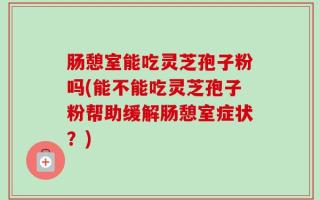 肠憩室能吃灵芝孢子粉吗(能不能吃灵芝孢子粉帮助缓解肠憩室症状？)