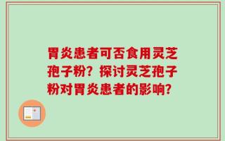 胃炎患者可否食用灵芝孢子粉？探讨灵芝孢子粉对胃炎患者的影响？